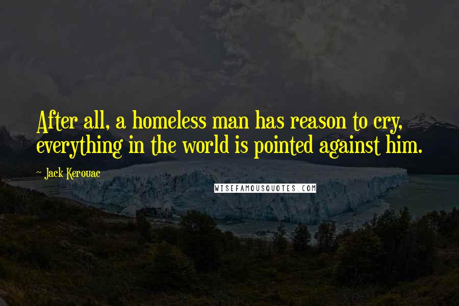 Jack Kerouac Quotes: After all, a homeless man has reason to cry, everything in the world is pointed against him.