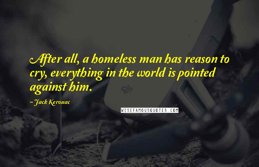 Jack Kerouac Quotes: After all, a homeless man has reason to cry, everything in the world is pointed against him.