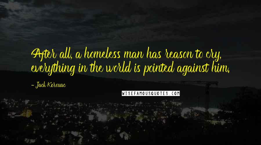 Jack Kerouac Quotes: After all, a homeless man has reason to cry, everything in the world is pointed against him.