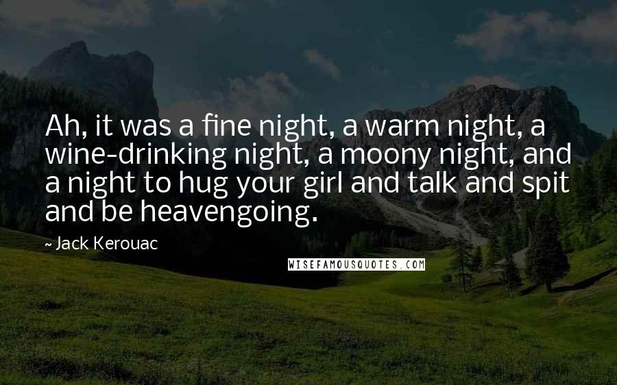 Jack Kerouac Quotes: Ah, it was a fine night, a warm night, a wine-drinking night, a moony night, and a night to hug your girl and talk and spit and be heavengoing.