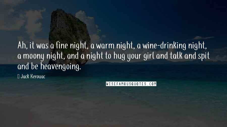 Jack Kerouac Quotes: Ah, it was a fine night, a warm night, a wine-drinking night, a moony night, and a night to hug your girl and talk and spit and be heavengoing.