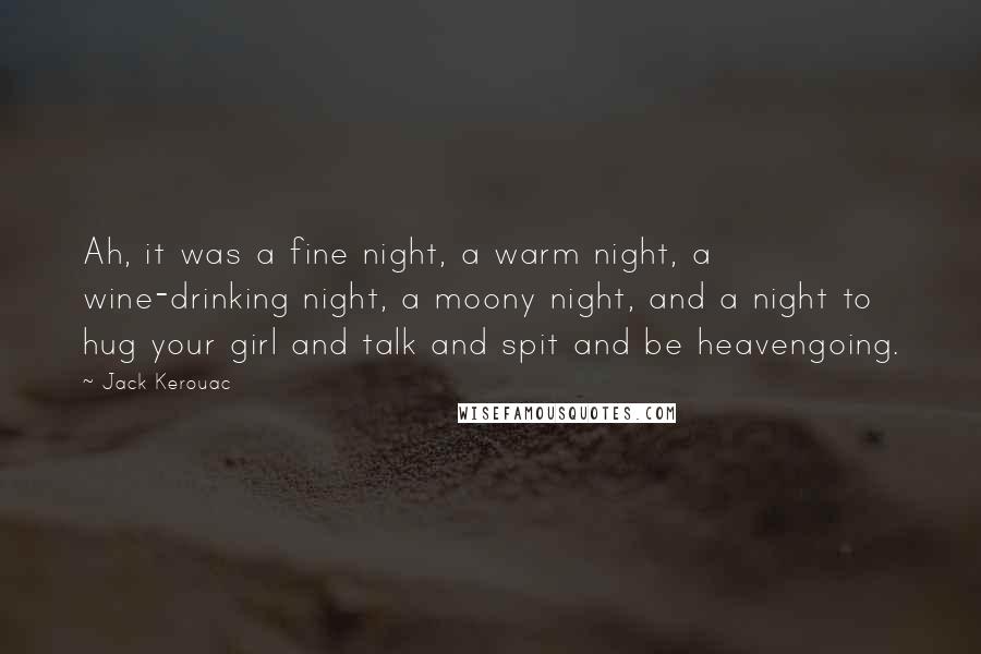 Jack Kerouac Quotes: Ah, it was a fine night, a warm night, a wine-drinking night, a moony night, and a night to hug your girl and talk and spit and be heavengoing.