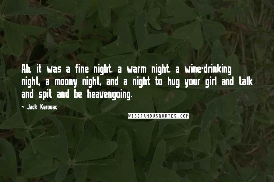 Jack Kerouac Quotes: Ah, it was a fine night, a warm night, a wine-drinking night, a moony night, and a night to hug your girl and talk and spit and be heavengoing.