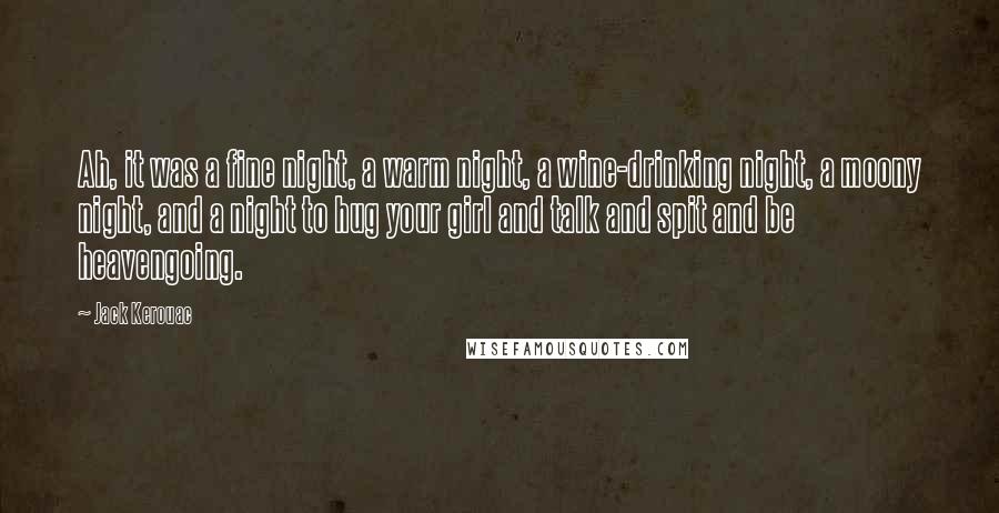 Jack Kerouac Quotes: Ah, it was a fine night, a warm night, a wine-drinking night, a moony night, and a night to hug your girl and talk and spit and be heavengoing.