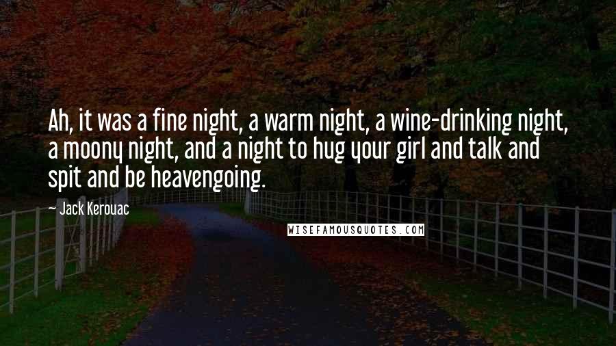 Jack Kerouac Quotes: Ah, it was a fine night, a warm night, a wine-drinking night, a moony night, and a night to hug your girl and talk and spit and be heavengoing.