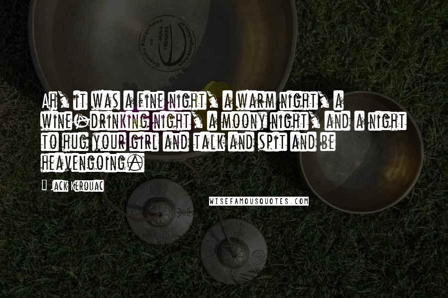 Jack Kerouac Quotes: Ah, it was a fine night, a warm night, a wine-drinking night, a moony night, and a night to hug your girl and talk and spit and be heavengoing.