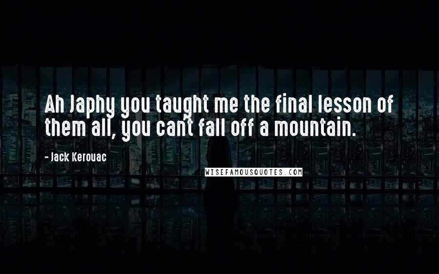 Jack Kerouac Quotes: Ah Japhy you taught me the final lesson of them all, you can't fall off a mountain.