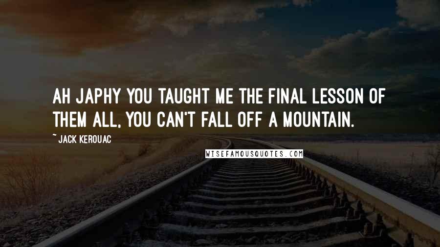 Jack Kerouac Quotes: Ah Japhy you taught me the final lesson of them all, you can't fall off a mountain.