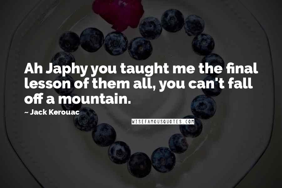 Jack Kerouac Quotes: Ah Japhy you taught me the final lesson of them all, you can't fall off a mountain.
