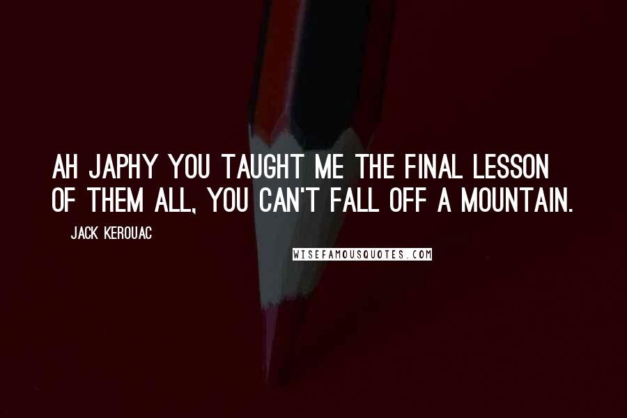 Jack Kerouac Quotes: Ah Japhy you taught me the final lesson of them all, you can't fall off a mountain.