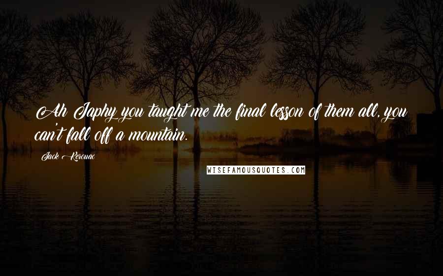 Jack Kerouac Quotes: Ah Japhy you taught me the final lesson of them all, you can't fall off a mountain.