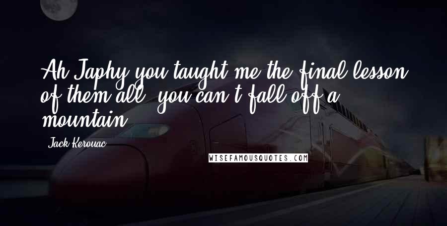 Jack Kerouac Quotes: Ah Japhy you taught me the final lesson of them all, you can't fall off a mountain.