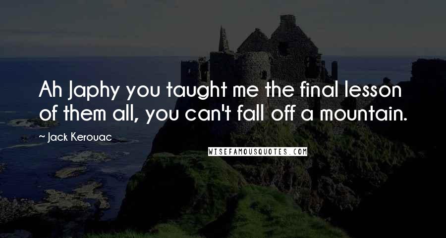 Jack Kerouac Quotes: Ah Japhy you taught me the final lesson of them all, you can't fall off a mountain.