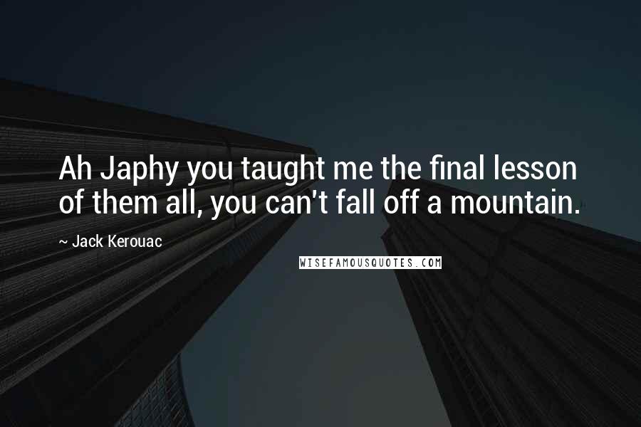 Jack Kerouac Quotes: Ah Japhy you taught me the final lesson of them all, you can't fall off a mountain.