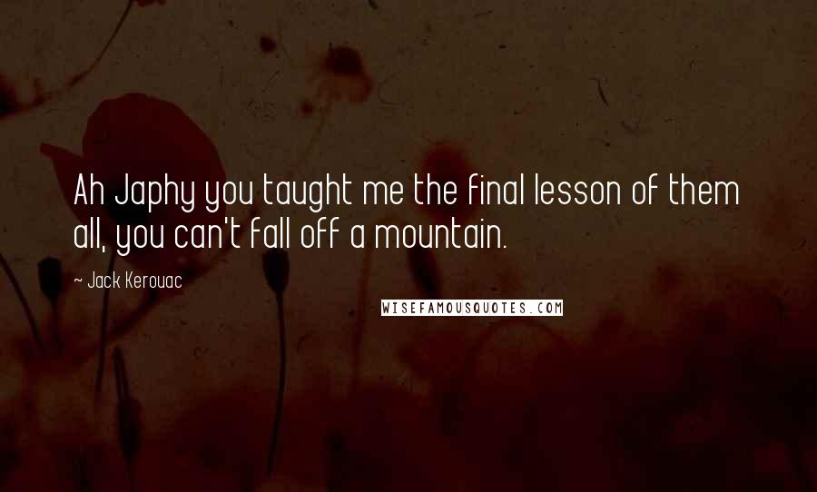 Jack Kerouac Quotes: Ah Japhy you taught me the final lesson of them all, you can't fall off a mountain.