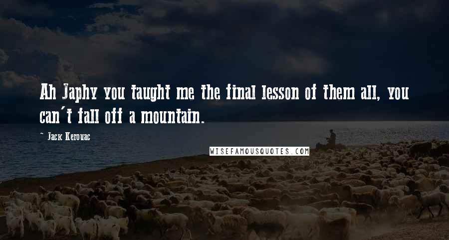 Jack Kerouac Quotes: Ah Japhy you taught me the final lesson of them all, you can't fall off a mountain.