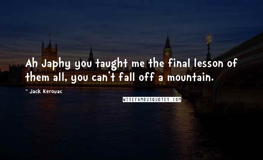 Jack Kerouac Quotes: Ah Japhy you taught me the final lesson of them all, you can't fall off a mountain.