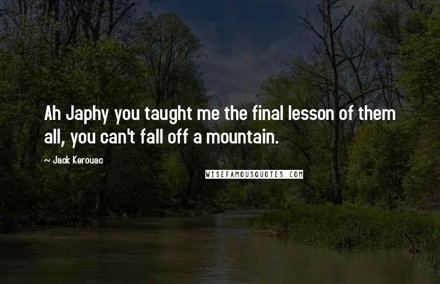 Jack Kerouac Quotes: Ah Japhy you taught me the final lesson of them all, you can't fall off a mountain.