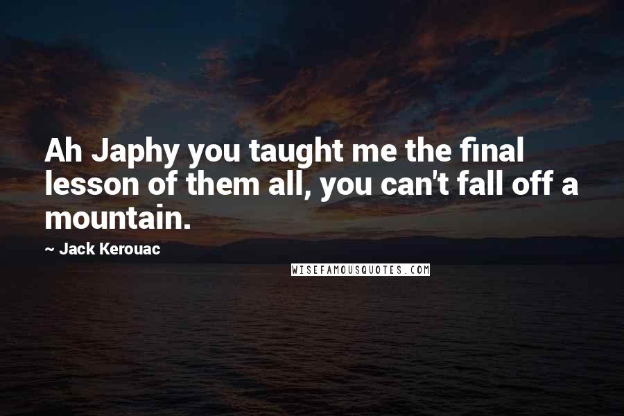 Jack Kerouac Quotes: Ah Japhy you taught me the final lesson of them all, you can't fall off a mountain.