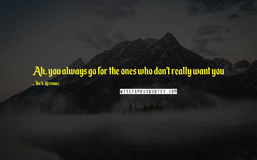 Jack Kerouac Quotes: Ah, you always go for the ones who don't really want you