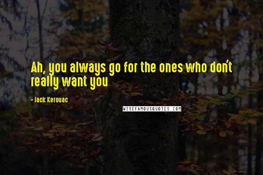 Jack Kerouac Quotes: Ah, you always go for the ones who don't really want you