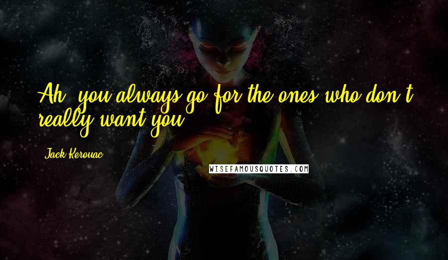 Jack Kerouac Quotes: Ah, you always go for the ones who don't really want you