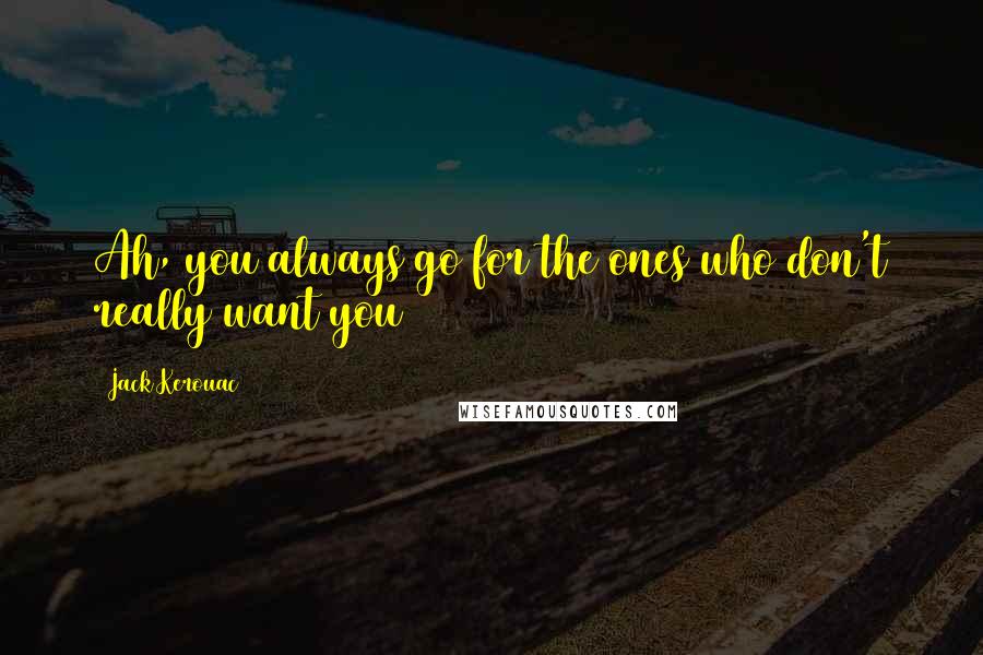 Jack Kerouac Quotes: Ah, you always go for the ones who don't really want you