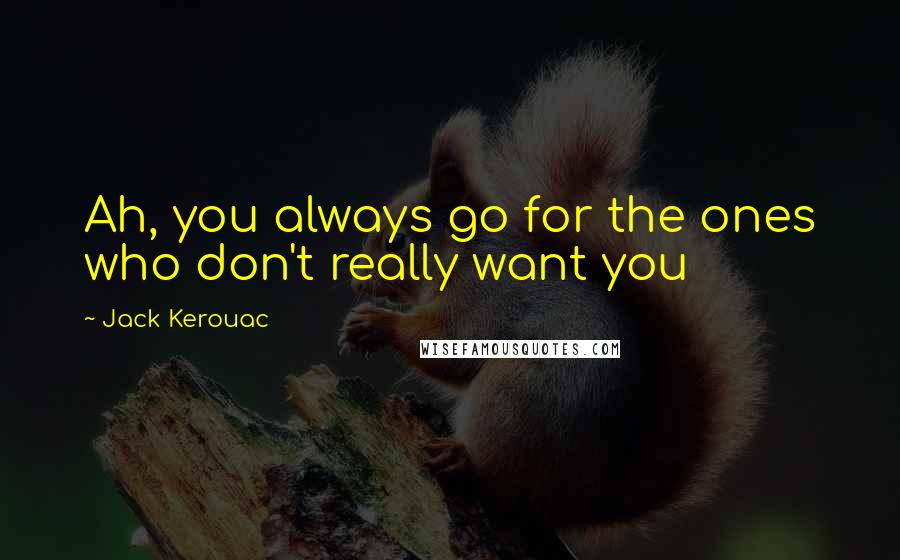 Jack Kerouac Quotes: Ah, you always go for the ones who don't really want you