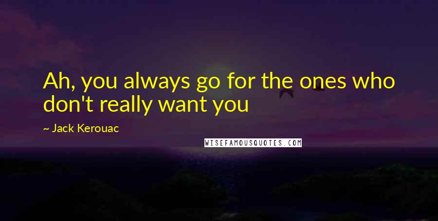 Jack Kerouac Quotes: Ah, you always go for the ones who don't really want you