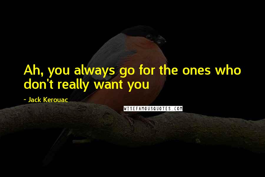 Jack Kerouac Quotes: Ah, you always go for the ones who don't really want you