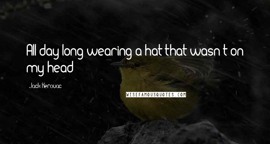 Jack Kerouac Quotes: All day long wearing a hat that wasn't on my head