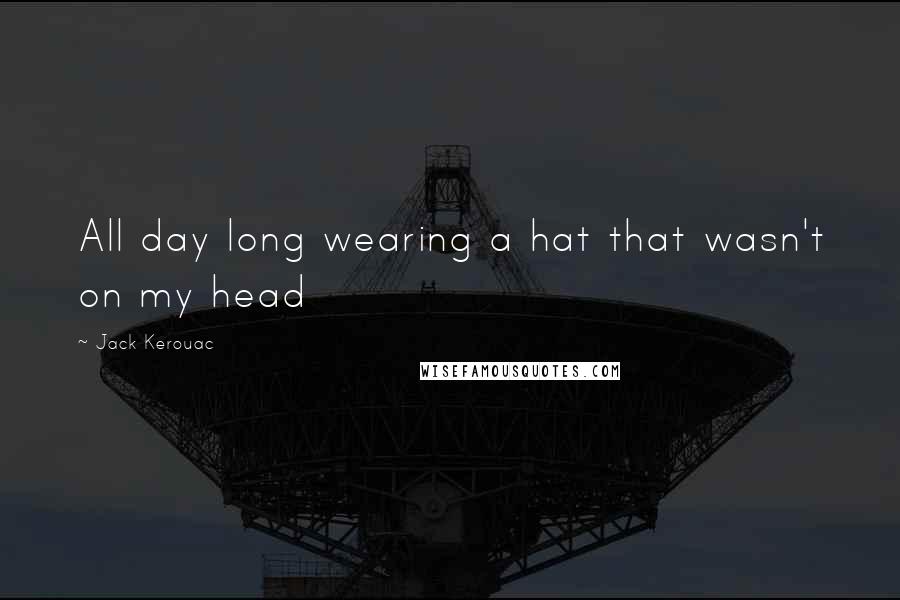 Jack Kerouac Quotes: All day long wearing a hat that wasn't on my head