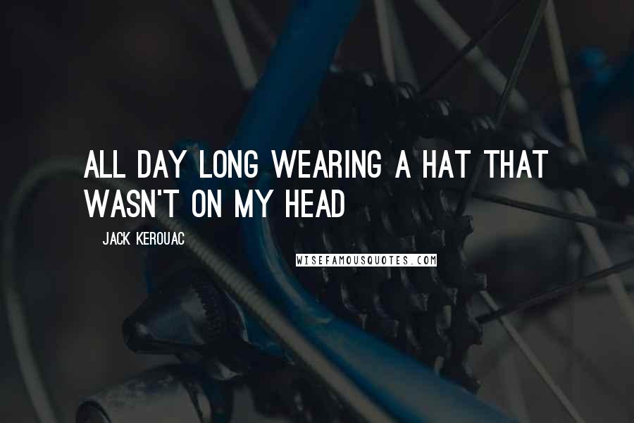 Jack Kerouac Quotes: All day long wearing a hat that wasn't on my head