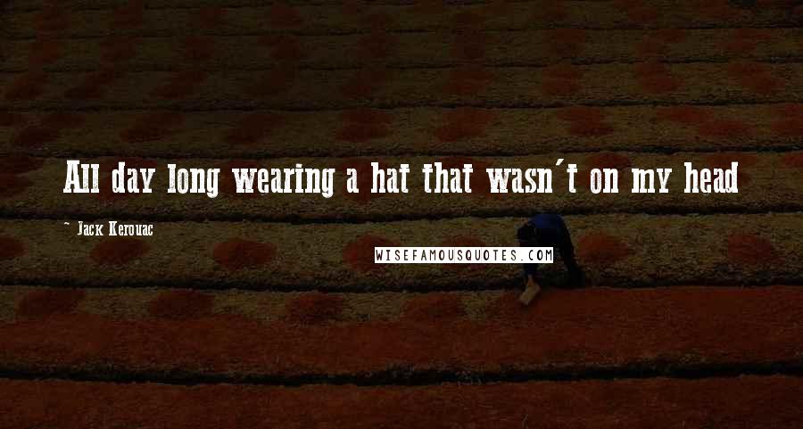 Jack Kerouac Quotes: All day long wearing a hat that wasn't on my head