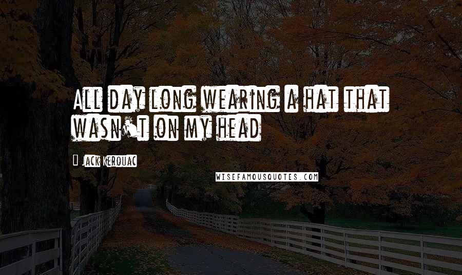 Jack Kerouac Quotes: All day long wearing a hat that wasn't on my head