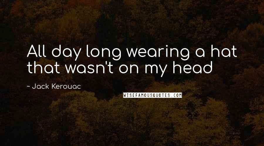 Jack Kerouac Quotes: All day long wearing a hat that wasn't on my head