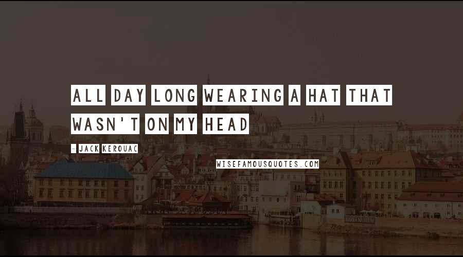 Jack Kerouac Quotes: All day long wearing a hat that wasn't on my head