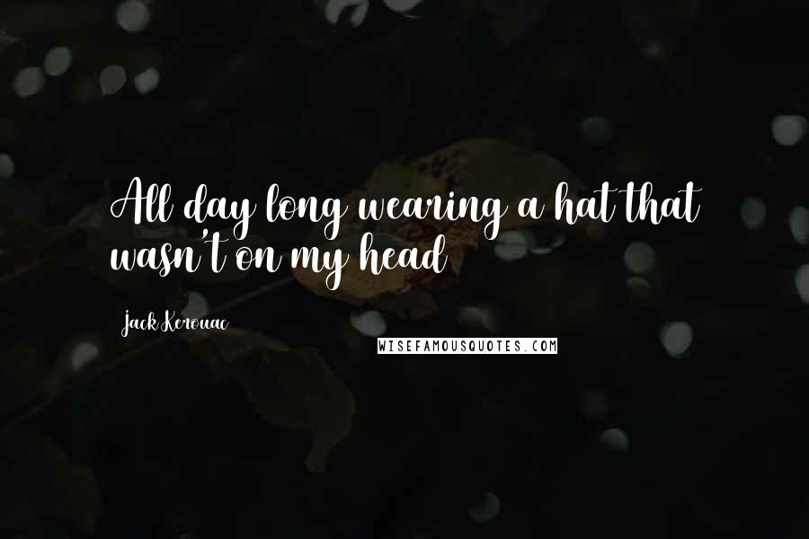 Jack Kerouac Quotes: All day long wearing a hat that wasn't on my head