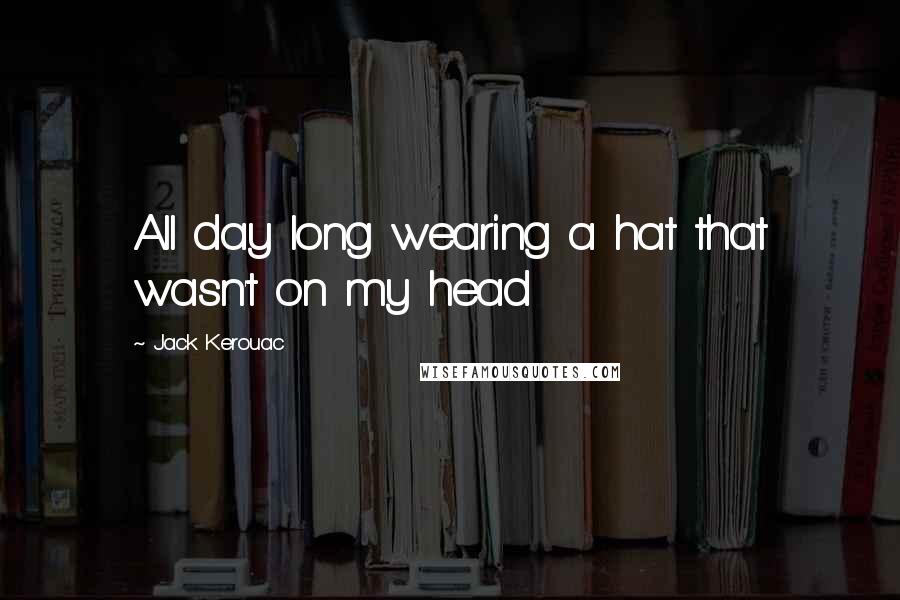 Jack Kerouac Quotes: All day long wearing a hat that wasn't on my head