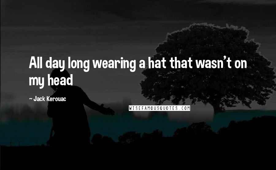 Jack Kerouac Quotes: All day long wearing a hat that wasn't on my head