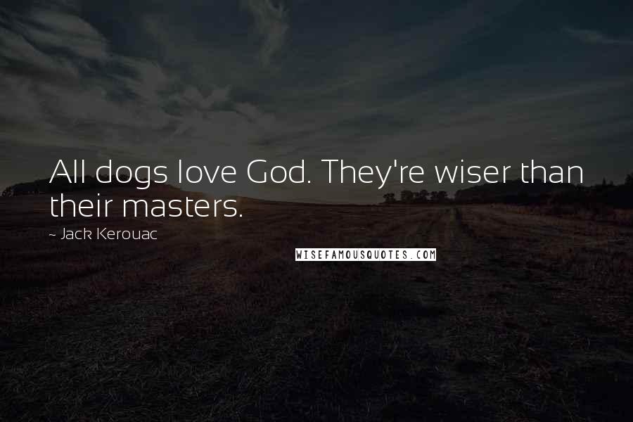 Jack Kerouac Quotes: All dogs love God. They're wiser than their masters.