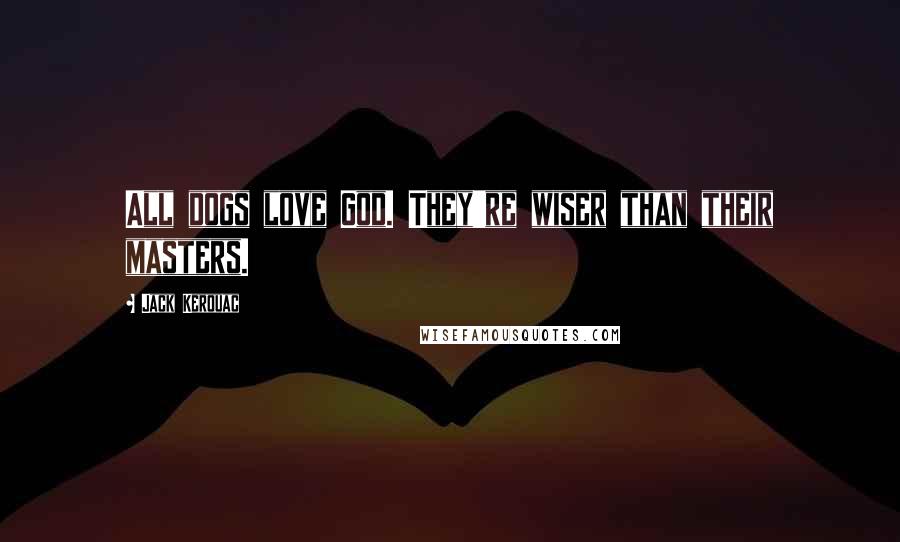 Jack Kerouac Quotes: All dogs love God. They're wiser than their masters.