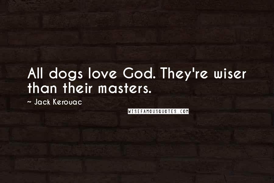 Jack Kerouac Quotes: All dogs love God. They're wiser than their masters.