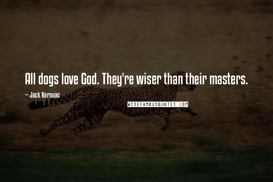 Jack Kerouac Quotes: All dogs love God. They're wiser than their masters.