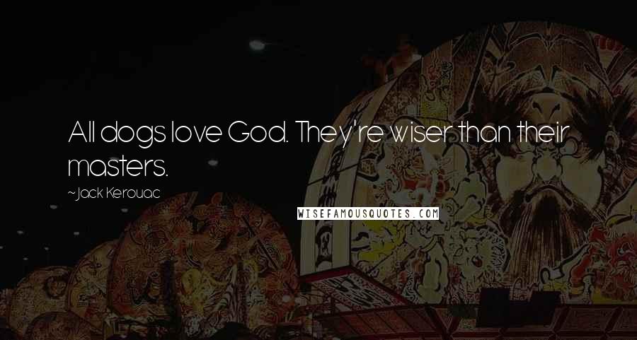 Jack Kerouac Quotes: All dogs love God. They're wiser than their masters.