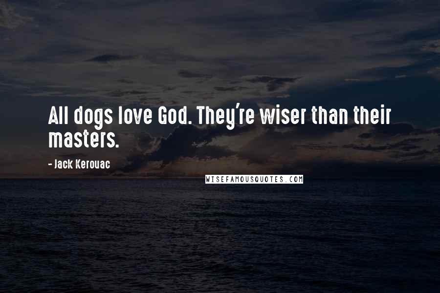 Jack Kerouac Quotes: All dogs love God. They're wiser than their masters.