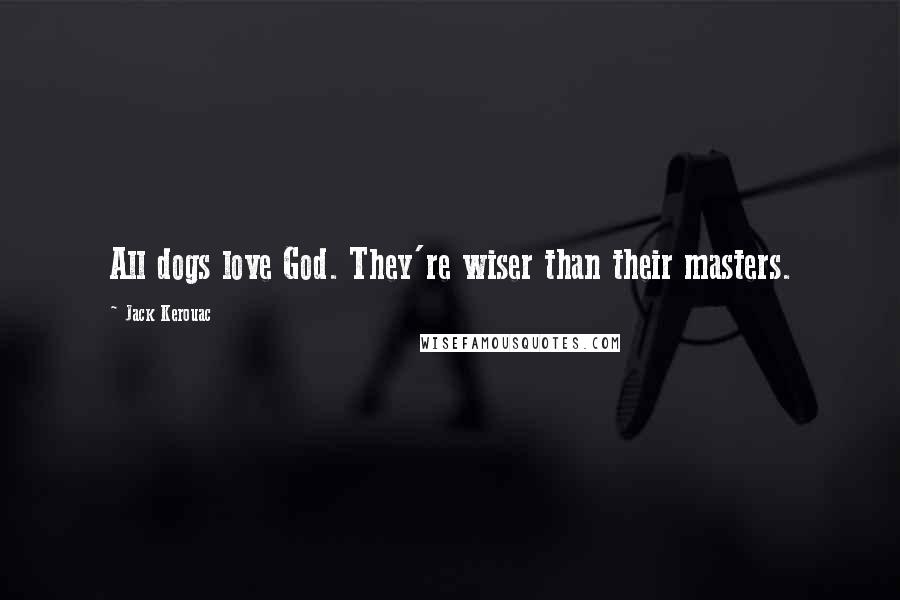 Jack Kerouac Quotes: All dogs love God. They're wiser than their masters.