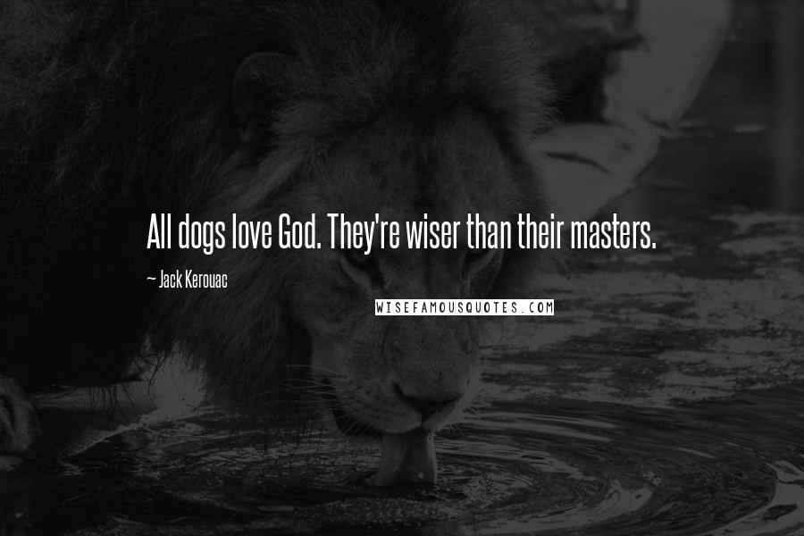 Jack Kerouac Quotes: All dogs love God. They're wiser than their masters.