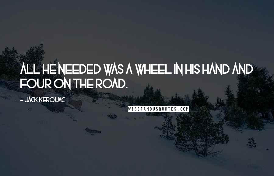 Jack Kerouac Quotes: All he needed was a wheel in his hand and four on the road.