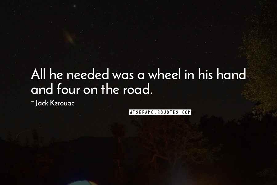 Jack Kerouac Quotes: All he needed was a wheel in his hand and four on the road.